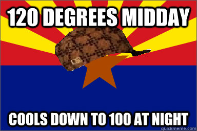 120 Degrees midday Cools down to 100 at Night  Scumbag Arizona