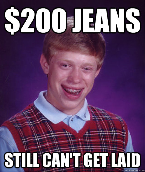 $200 Jeans Still can't get laid  Bad Luck Brian