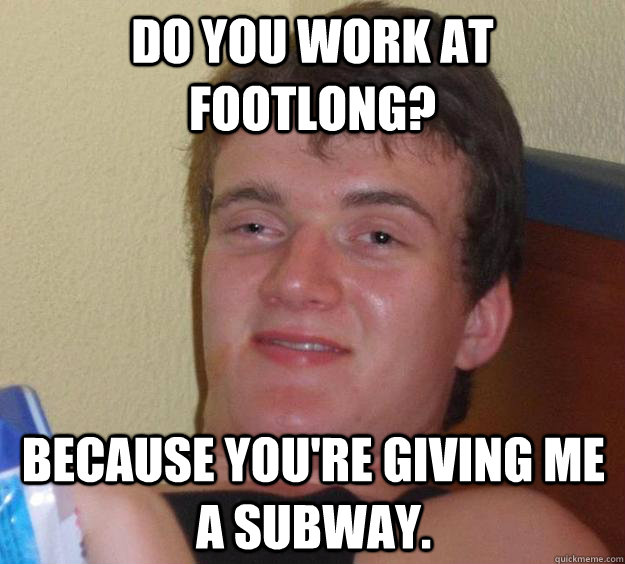 Do you work at Footlong? Because you're giving me a Subway. - Do you work at Footlong? Because you're giving me a Subway.  10 Guy