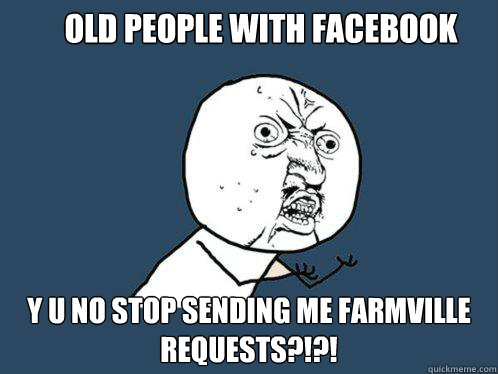 OLD PEOPLE WITH FACEBOOK Y U NO STOP SENDING ME FARMVILLE REQUESTS?!?!  Y U No