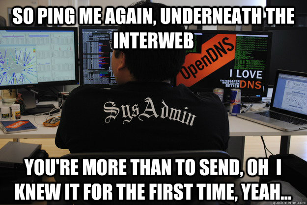 SO PING ME AGAIN, UNDERNEATH THE INTERWEB YOU'RE MORE THAN TO SEND, OH  I KNEW IT FOR THE FIRST TIME, YEAH...  Success SysAdmin