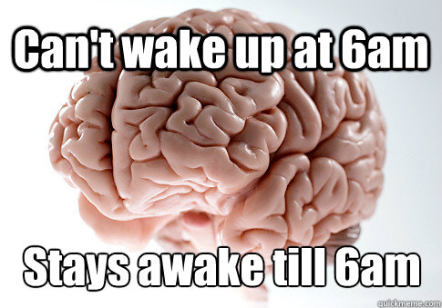 Can't wake up at 6am Stays awake till 6am  - Can't wake up at 6am Stays awake till 6am   Scumbag Brain