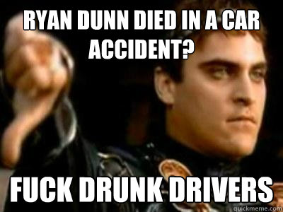 ryan dunn died in a car accident? fuck drunk drivers - ryan dunn died in a car accident? fuck drunk drivers  Downvoting Roman