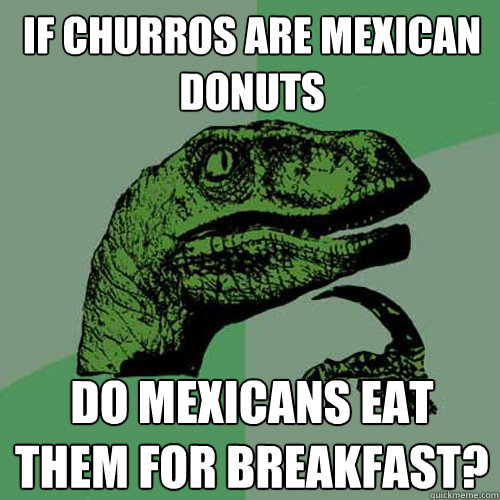 If Churros are mexican donuts Do mexicans eat them for breakfast?  Philosoraptor