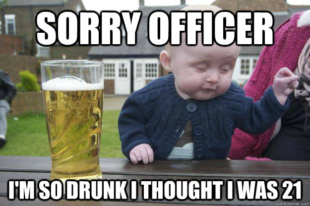 Sorry Officer I'm so drunk I thought i was 21   drunk baby