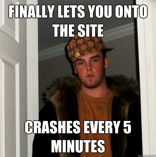 Finally lets you onto the site crashes every 5 minutes - Finally lets you onto the site crashes every 5 minutes  Scumbag Steve