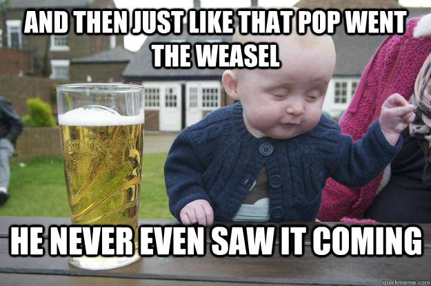 And then just like that pop went the weasel He never even saw it coming - And then just like that pop went the weasel He never even saw it coming  drunk baby