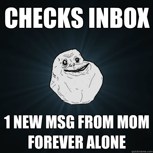 checks inbox 1 new msg from mom
forever alone  Forever Alone