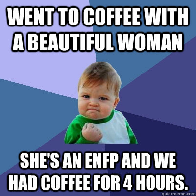 Went to coffee with a beautiful woman she's an enfp and we had coffee for 4 hours.  Success Kid