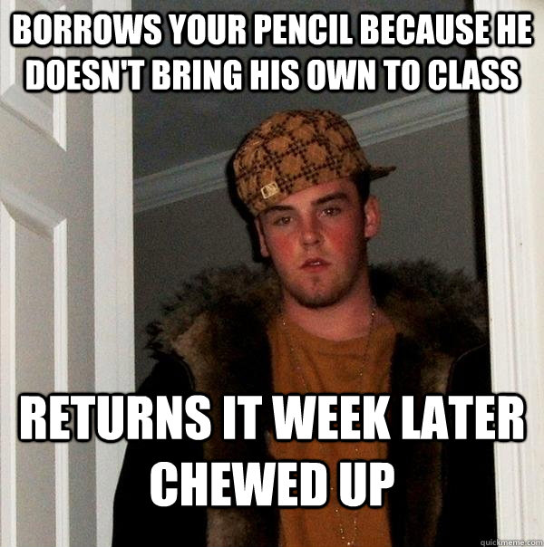 Borrows your pencil because he doesn't bring his own to class returns it week later chewed up   Scumbag Steve