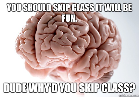 You should skip class it will be fun. Dude why'd you skip class?  Scumbag Brain