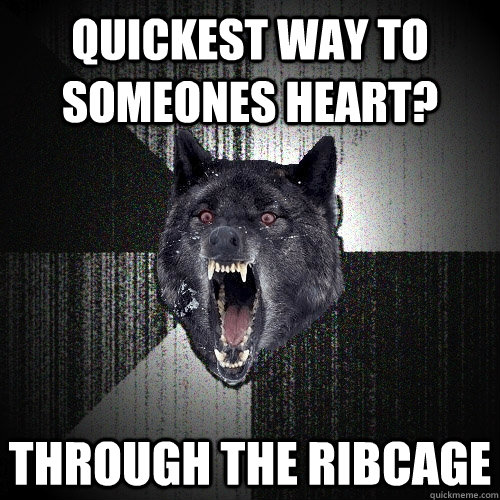 quickest way to someones heart? through the ribcage  Insanity Wolf