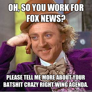 Oh, So You Work for FOX NEWS? please tell me more about your batshit crazy right wing agenda.   Condescending Wonka