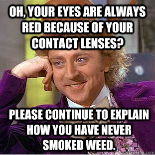 Oh, your eyes are always red because of your contact lenses? Please continue to explain how you have never smoked weed. - Oh, your eyes are always red because of your contact lenses? Please continue to explain how you have never smoked weed.  Condescending Wonka