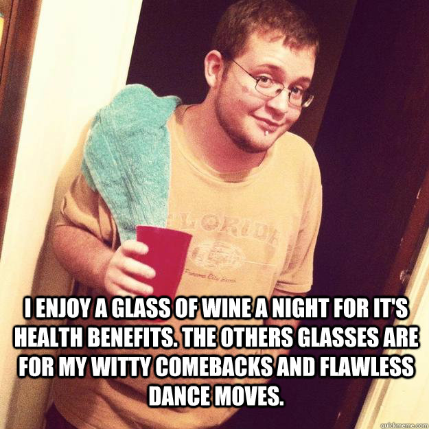 I enjoy a glass of wine a night for it's health benefits. The others glasses are for my witty comebacks and flawless dance moves. - I enjoy a glass of wine a night for it's health benefits. The others glasses are for my witty comebacks and flawless dance moves.  Misc