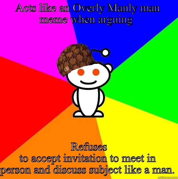 ACTS LIKE AN OVERLY MANLY MAN MEME WHEN ARGUING   REFUSES TO ACCEPT INVITATION TO MEET IN PERSON AND DISCUSS SUBJECT LIKE A MAN. Scumbag Redditor