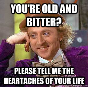 You're old and bitter? Please tell me the heartaches of your life  Condescending Wonka