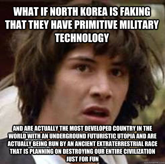 What if North korea is faking that they have primitive military technology and are actually the most developed country in the world with an underground futuristic utopia and are actually being run by an ancient extraterrestrial race that is planning on de  conspiracy keanu