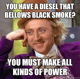 You have a diesel that bellows black smoke? You must make all kinds of power  Condescending Wonka