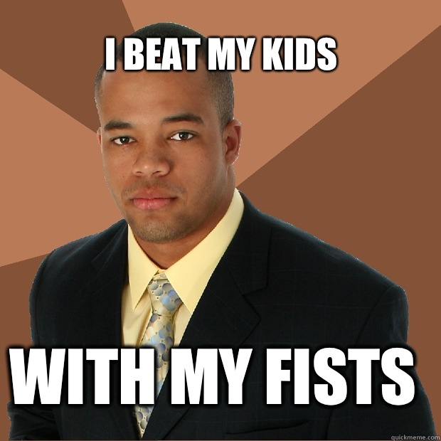 I beat my kids
 With my fists  - I beat my kids
 With my fists   Successful Black Man