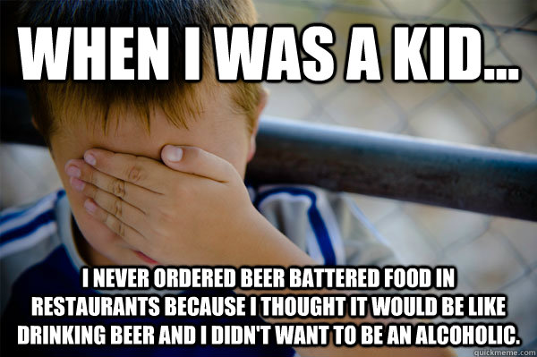 WHEN I WAS A KID... I never ordered beer battered food in restaurants because I thought it would be like drinking beer and I didn't want to be an alcoholic.  Confession kid