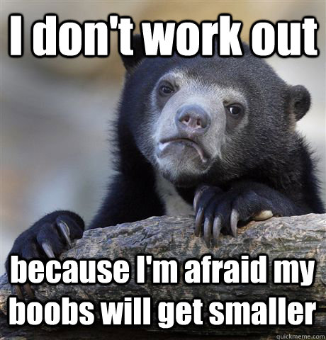 I don't work out because I'm afraid my boobs will get smaller  Confession Bear