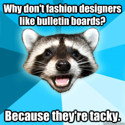 Why don't fashion designers like bulletin boards? Because they're tacky.  Lame Pun Coon