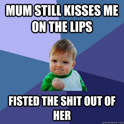 mum still kisses me on the lips fisted the shit out of her  Success Kid