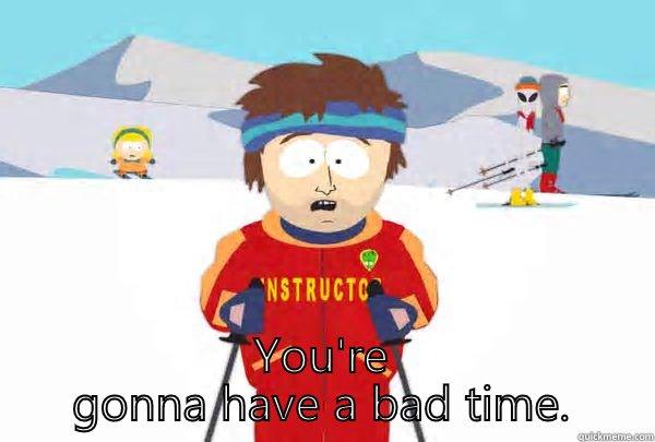  YOU'RE GONNA HAVE A BAD TIME. Super Cool Ski Instructor