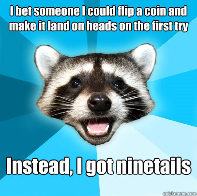 I bet someone I could flip a coin and make it land on heads on the first try Instead, I got ninetails  Lame Pun Coon