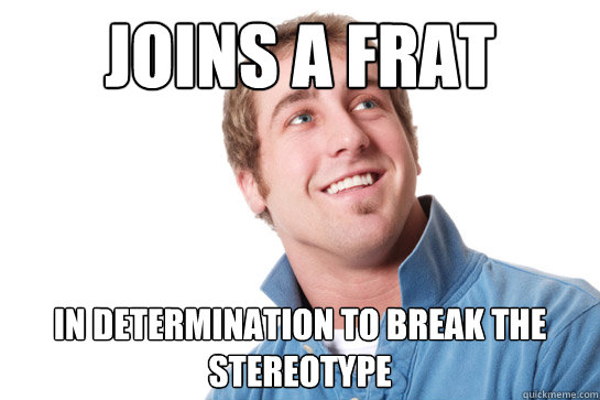 Joins a frat in determination to break the stereotype - Joins a frat in determination to break the stereotype  Misunderstood D-Bag