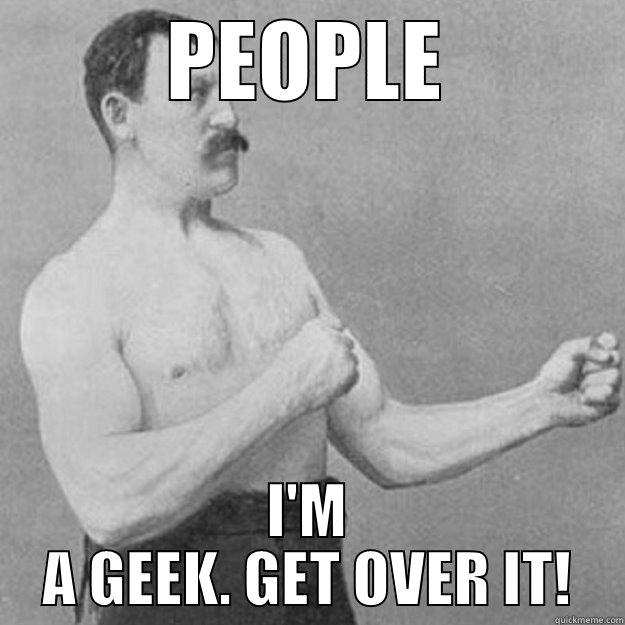 PEOPLE I'M A GEEK. GET OVER IT! overly manly man