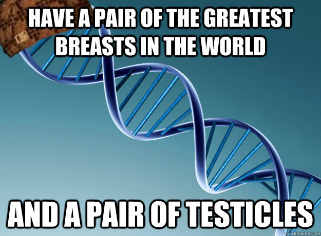 have a pair of the greatest breasts in the world And a pair of Testicles  Scumbag Genetics