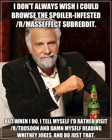 I don't always wish i could browse the spoiler-infested /r/masseffect subreddit.  But when i do, i tell myself i'd rather visit /r/toosoon and damn myself reading whitney jokes, and do just that.  Dos Equis man