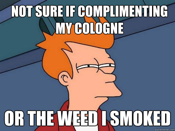 Not sure if complimenting my cologne Or the weed i smoked  Futurama Fry