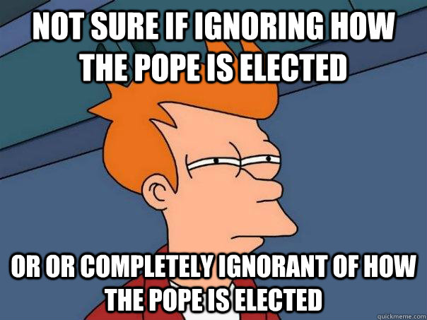 Not sure if ignoring how the pope is elected or or completely ignorant of how the pope is elected  Futurama Fry