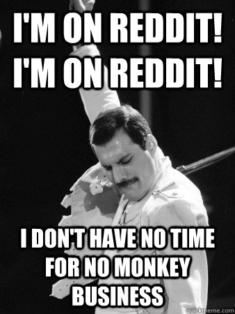 i'm on reddit! i'm on reddit! I don't have no time for no monkey business  Freddie Mercury