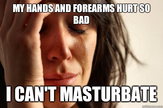 My hands and forearms hurt so bad  I can't masturbate  First World Problems