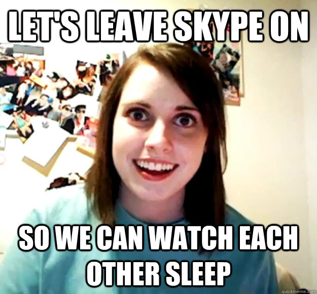 let's leave skype on so we can watch each other sleep  Overly Attached Girlfriend