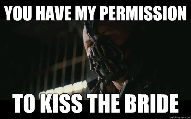 YOu have my permission to kiss the bride  Badass Bane