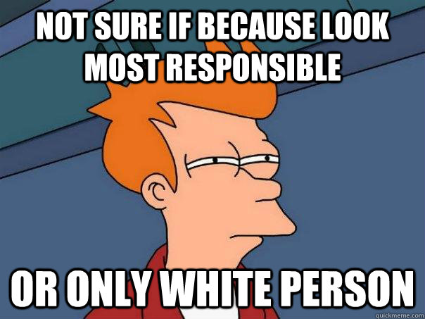 Not sure if because look most responsible Or only white person  Futurama Fry