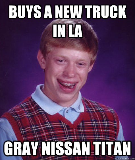 Buys a new truck in LA gray Nissan Titan  Bad Luck Brian