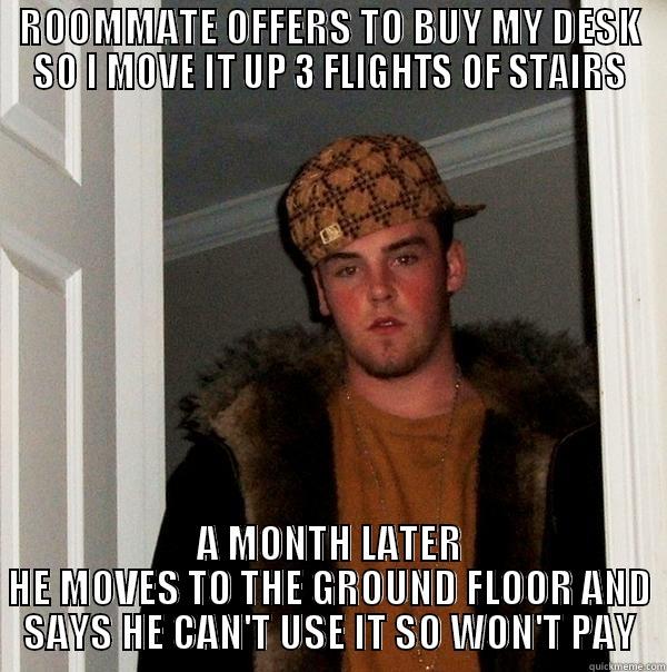 ROOMMATE OFFERS TO BUY MY DESK SO I MOVE IT UP 3 FLIGHTS OF STAIRS A MONTH LATER HE MOVES TO THE GROUND FLOOR AND SAYS HE CAN'T USE IT SO WON'T PAY Scumbag Steve