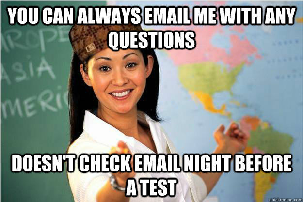 you can always email me with any questions doesn't check email night before a test  Scumbag Teacher