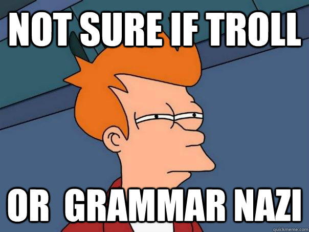 Not sure if troll Or  grammar nazi  Futurama Fry