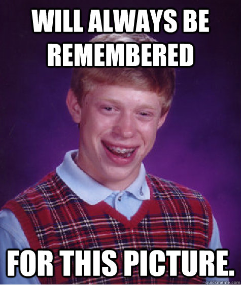 Will always be remembered for this picture.  Bad Luck Brian