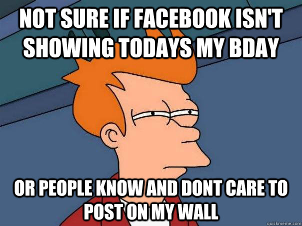 Not sure if facebook isn't showing todays my bday or people know and dont care to post on my wall  Futurama Fry