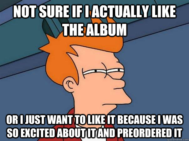 Not sure if I actually like the album Or i just want to like it because I was so excited about it and preordered it  Futurama Fry