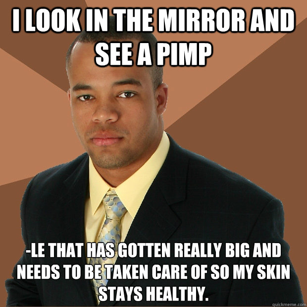 I look in the mirror and see a pimp -le that has gotten really big and needs to be taken care of so my skin stays healthy. - I look in the mirror and see a pimp -le that has gotten really big and needs to be taken care of so my skin stays healthy.  Successful Black Man