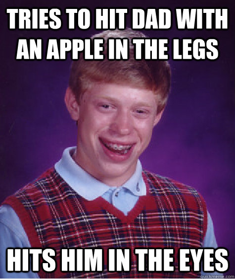 Tries To hit dad with an apple in the legs Hits him in the eyes  Unlucky Brian